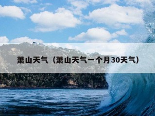 萧山天气（萧山天气一个月30天气）