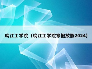 皖江工学院（皖江工学院寒假放假2024）