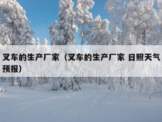 叉车的生产厂家（叉车的生产厂家 日照天气预报）