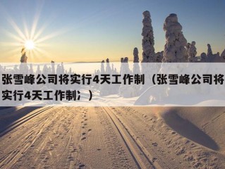 张雪峰公司将实行4天工作制（张雪峰公司将实行4天工作制冫）