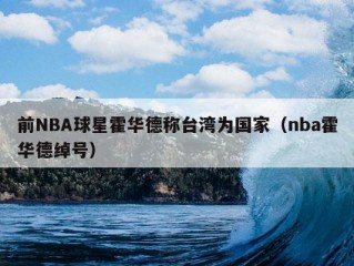 前NBA球星霍华德称台湾为国家（nba霍华德绰号）