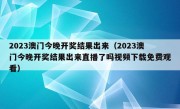 2023澳门今晚开奖结果出来（2023澳门今晚开奖结果出来直播了吗视频下载免费观看）