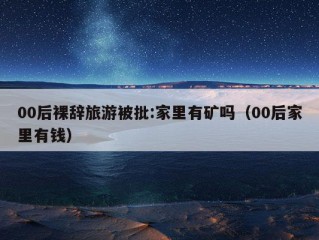 00后裸辞旅游被批:家里有矿吗（00后家里有钱）