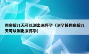 同房后几天可以测出来怀孕（测孕棒同房后几天可以测出来怀孕）