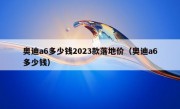 奥迪a6多少钱2023款落地价（奥迪a6多少钱）