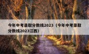 今年中考录取分数线2023（今年中考录取分数线2023江西）