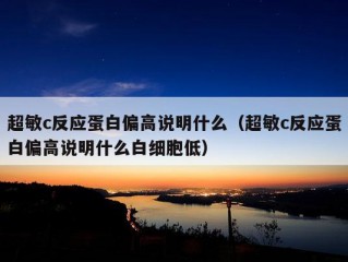 超敏c反应蛋白偏高说明什么（超敏c反应蛋白偏高说明什么白细胞低）