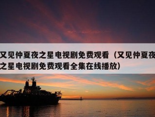 又见仲夏夜之星电视剧免费观看（又见仲夏夜之星电视剧免费观看全集在线播放）