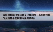 当街殴打踹飞女孩男子已被刑拘（当街殴打踹飞女孩男子已被刑拘是真的吗）