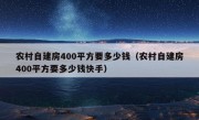 农村自建房400平方要多少钱（农村自建房400平方要多少钱快手）