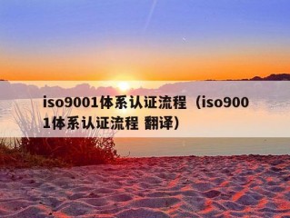 iso9001体系认证流程（iso9001体系认证流程 翻译）