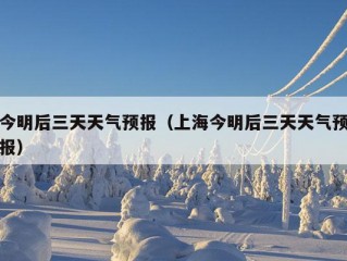 今明后三天天气预报（上海今明后三天天气预报）