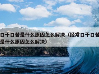 口干口苦是什么原因怎么解决（经常口干口苦是什么原因怎么解决）