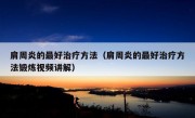 肩周炎的最好治疗方法（肩周炎的最好治疗方法锻炼视频讲解）