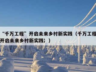 “千万工程”开启未来乡村新实践（千万工程开启未来乡村新实践冫）