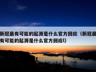 新冠最有可能的起源是什么官方回应（新冠最有可能的起源是什么官方回应l）