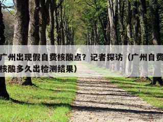 广州出现假自费核酸点？记者探访（广州自费核酸多久出检测结果）