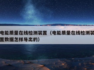 电能质量在线检测装置（电能质量在线检测装置数据怎样导出的）