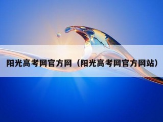 阳光高考网官方网（阳光高考网官方网站）