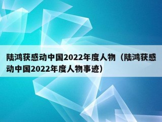 陆鸿获感动中国2022年度人物（陆鸿获感动中国2022年度人物事迹）