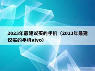 2023年最建议买的手机（2023年最建议买的手机vivo）