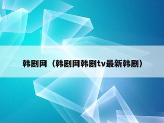 韩剧网（韩剧网韩剧tv最新韩剧）