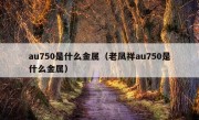 au750是什么金属（老凤祥au750是什么金属）