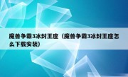 魔兽争霸3冰封王座（魔兽争霸3冰封王座怎么下载安装）