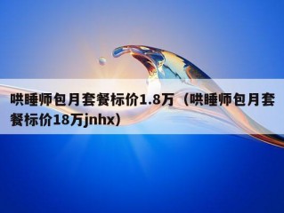 哄睡师包月套餐标价1.8万（哄睡师包月套餐标价18万jnhx）