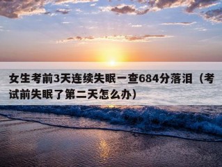 女生考前3天连续失眠一查684分落泪（考试前失眠了第二天怎么办）