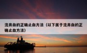 流鼻血的正确止血方法（以下属于流鼻血的正确止血方法）