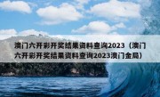 澳门六开彩开奖结果资料查询2023（澳门六开彩开奖结果资料查询2023澳门金局）