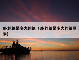 8k的纸是多大的纸（8k的纸是多大的纸厘米）