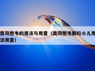 奥司他韦的用法与用量（奥司他韦颗粒小儿用法用量）