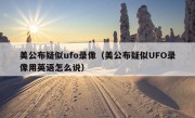 美公布疑似ufo录像（美公布疑似UFO录像用英语怎么说）