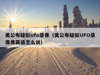 美公布疑似ufo录像（美公布疑似UFO录像用英语怎么说）