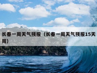 长春一周天气预报（长春一周天气预报15天周）