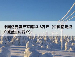 中国亿元资产家庭13.8万户（中国亿元资产家庭138万户）