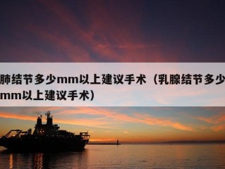 肺结节多少mm以上建议手术（乳腺结节多少mm以上建议手术）