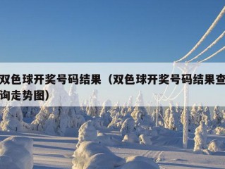 双色球开奖号码结果（双色球开奖号码结果查询走势图）