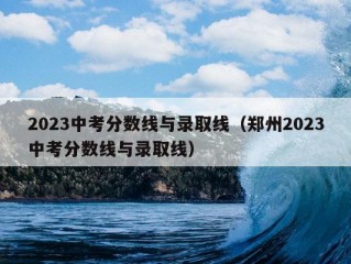 2023中考分数线与录取线（郑州2023中考分数线与录取线）