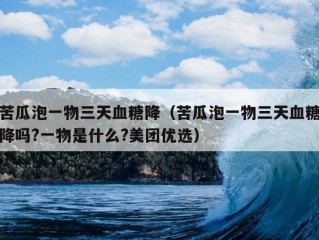 苦瓜泡一物三天血糖降（苦瓜泡一物三天血糖降吗?一物是什么?美团优选）