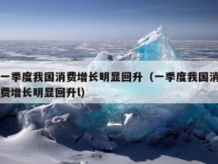 一季度我国消费增长明显回升（一季度我国消费增长明显回升l）