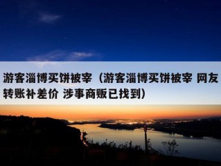 游客淄博买饼被宰（游客淄博买饼被宰 网友转账补差价 涉事商贩已找到）