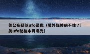 美公布疑似ufo录像（境外媒体瞒不住了!美ufo秘档本月曝光）