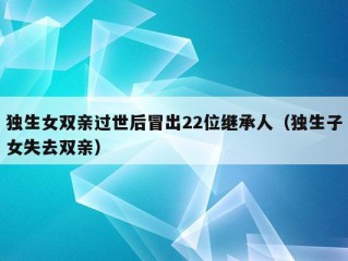 独生女双亲过世后冒出22位继承人（独生子女失去双亲）