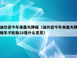 油价迎今年来最大降幅（油价迎今年来最大降幅车子轮胎18是什么意思）