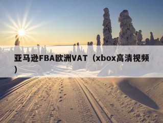 亚马逊FBA欧洲VAT（xbox高清视频）