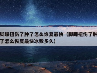 脚踝扭伤了肿了怎么恢复最快（脚踝扭伤了肿了怎么恢复最快冰敷多久）