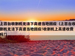 上百台收割机无法下高速当地回应（上百台收割机无法下高速当地回应!收割机上高速收费吗?）